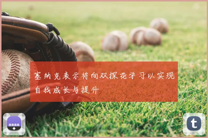 塞纳克表示将向双探花学习以实现自我成长与提升