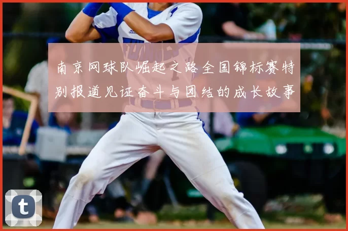 南京网球队崛起之路全国锦标赛特别报道见证奋斗与团结的成长故事