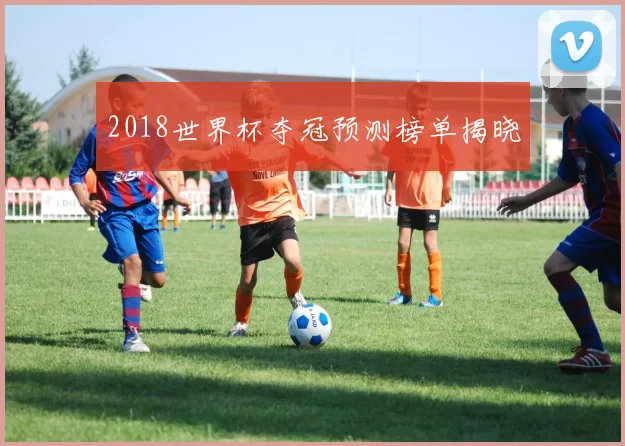 2018世界杯夺冠预测榜单揭晓