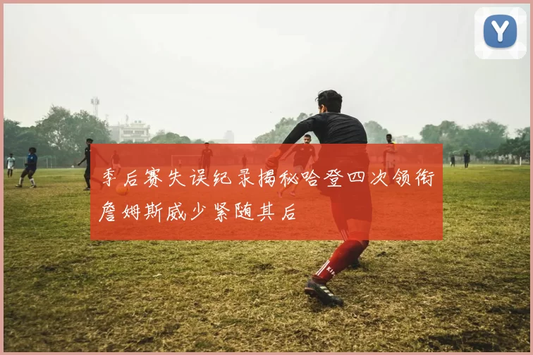 季后赛失误纪录揭秘哈登四次领衔詹姆斯威少紧随其后