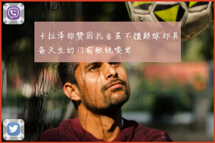 卡拉泽称赞因扎吉虽不擅颠球却具备天生的门前敏锐嗅觉