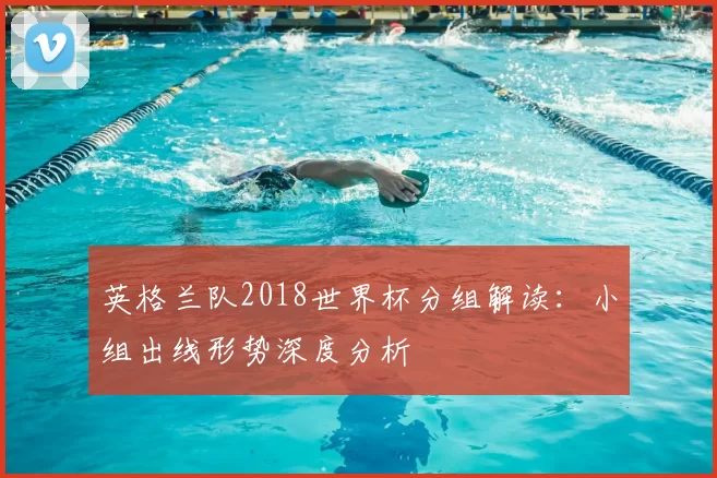 英格兰队2018世界杯分组解读：小组出线形势深度分析