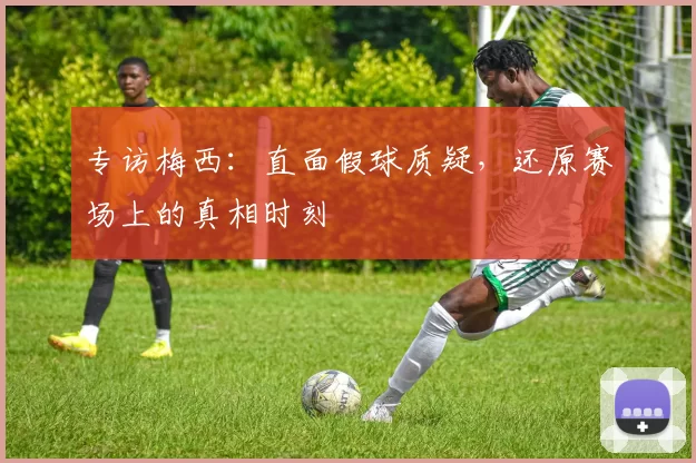 专访梅西：直面假球质疑，还原赛场上的真相时刻
