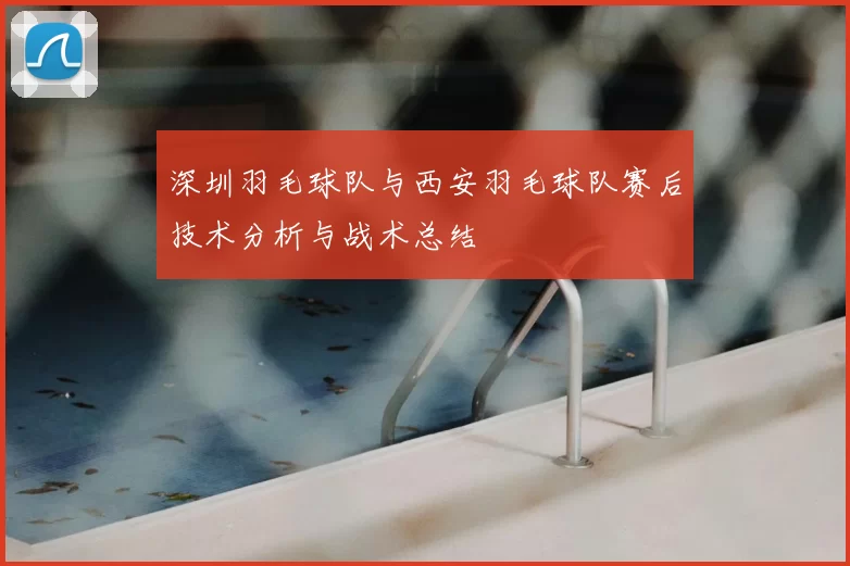 深圳羽毛球队与西安羽毛球队赛后技术分析与战术总结
