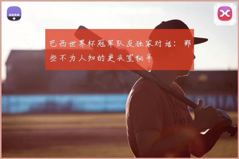 巴西世界杯冠军队友独家对话：那些不为人知的更衣室秘辛