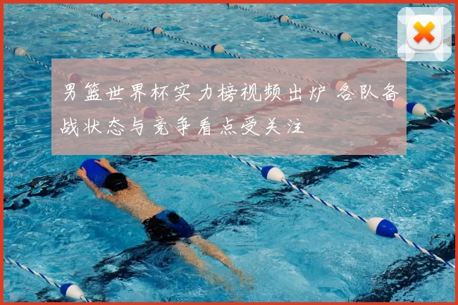 男篮世界杯实力榜视频出炉 各队备战状态与竞争看点受关注