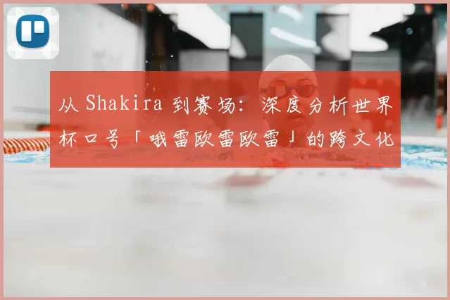 从 Shakira 到赛场:深度分析世界杯口号「哦雷欧雷欧雷」的跨文化动员力