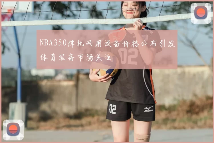 NBA350焊机两用设备价格公布引发体育装备市场关注