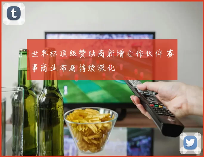 世界杯顶级赞助商新增合作伙伴 赛事商业布局持续深化