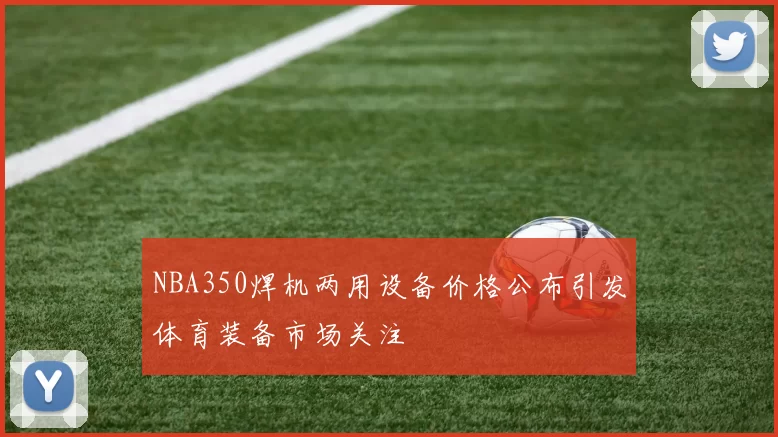 NBA350焊机两用设备价格公布引发体育装备市场关注