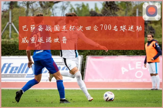 巴萨备战国王杯次回合700名球迷助威重返诺坎普