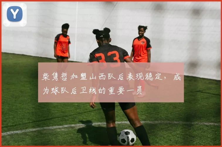 柴隽哲加盟山西队后表现稳定，成为球队后卫线的重要一员