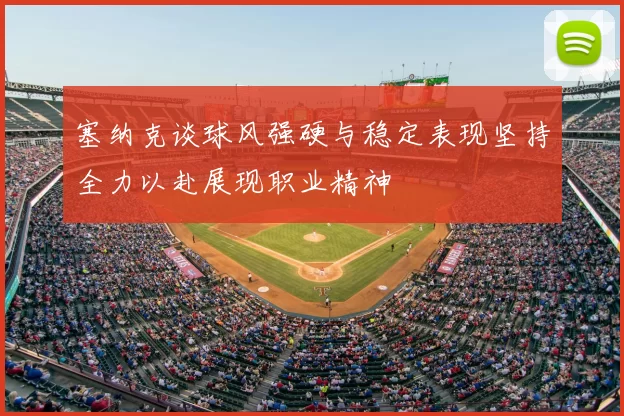 塞纳克谈球风强硬与稳定表现坚持全力以赴展现职业精神