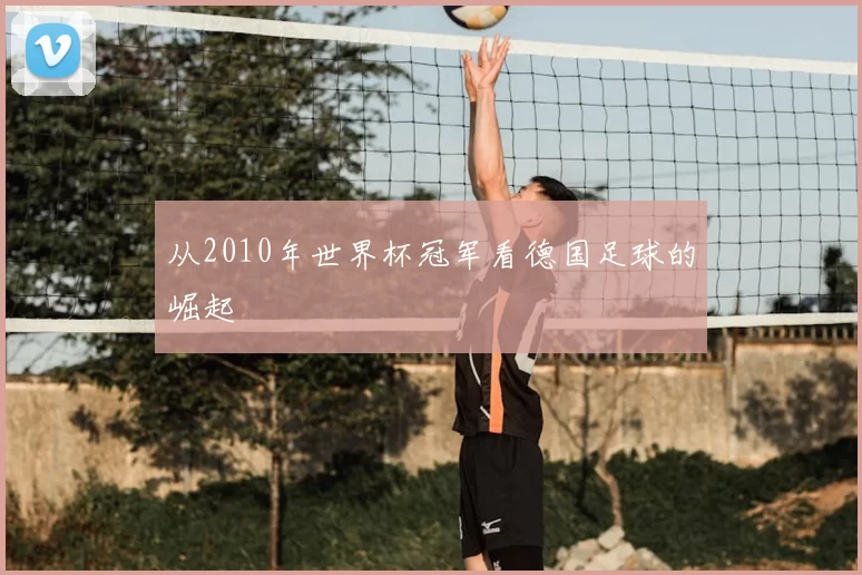 从2010年世界杯冠军看德国足球的崛起