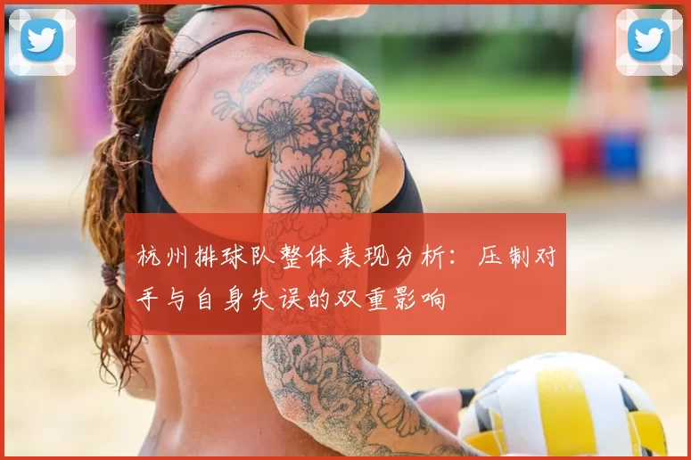 杭州排球队整体表现分析:压制对手与自身失误的双重影响