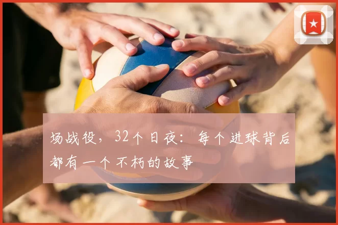 场战役,32个日夜:每个进球背后都有一个不朽的故事