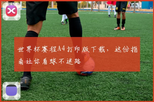 世界杯赛程A4打印版下载,这份指南让你看球不迷路