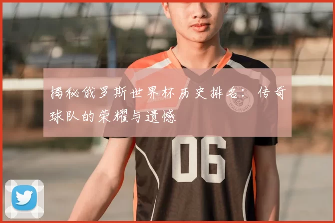 揭秘俄罗斯世界杯历史排名:传奇球队的荣耀与遗憾