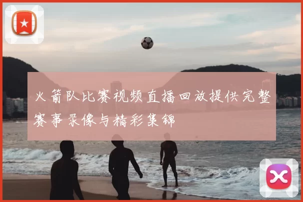 火箭队比赛视频直播回放提供完整赛事录像与精彩集锦