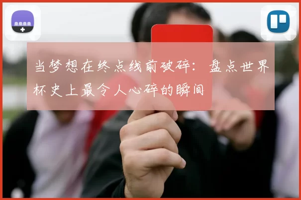 当梦想在终点线前破碎:盘点世界杯史上最令人心碎的瞬间