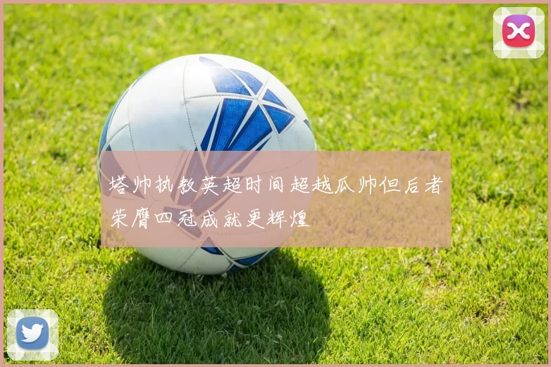 塔帅执教英超时间超越瓜帅但后者荣膺四冠成就更辉煌