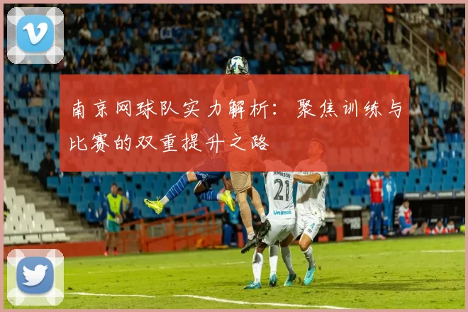 南京网球队实力解析：聚焦训练与比赛的双重提升之路