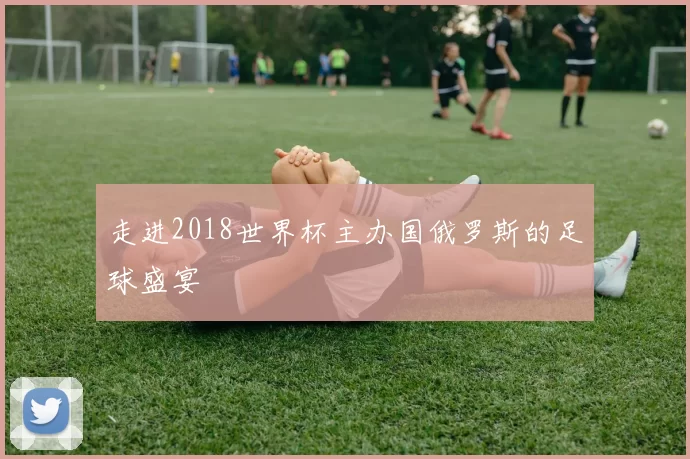 走进2018世界杯主办国俄罗斯的足球盛宴