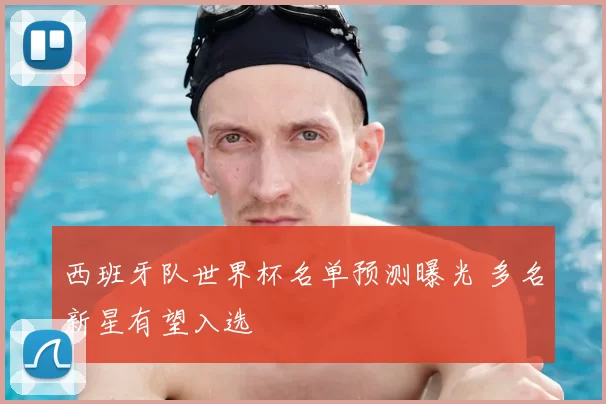西班牙队世界杯名单预测曝光 多名新星有望入选