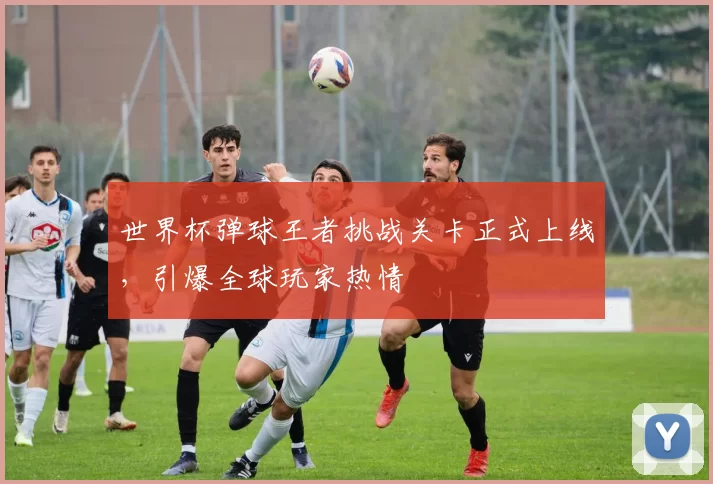 世界杯弹球王者挑战关卡正式上线,引爆全球玩家热情