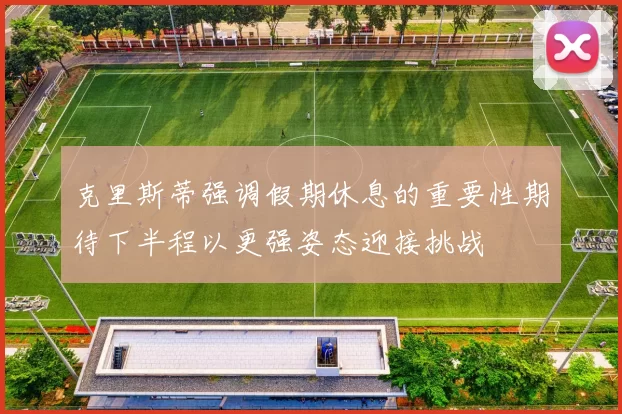 克里斯蒂强调假期休息的重要性期待下半程以更强姿态迎接挑战