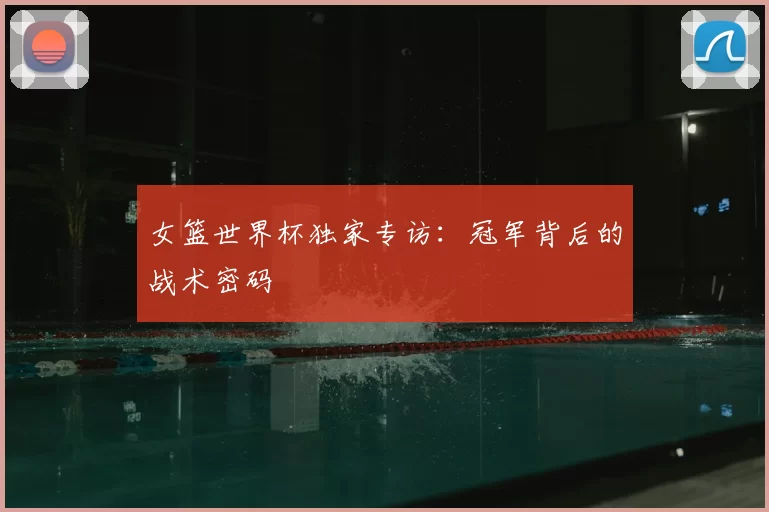 女篮世界杯独家专访:冠军背后的战术密码