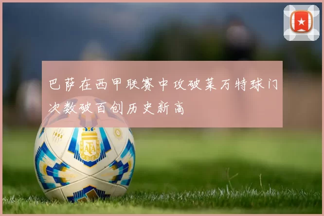 巴萨在西甲联赛中攻破莱万特球门次数破百创历史新高