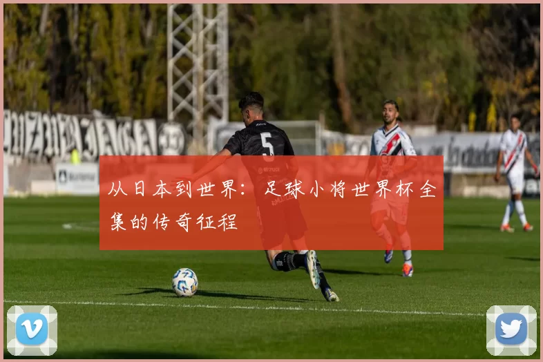 从日本到世界:足球小将世界杯全集的传奇征程