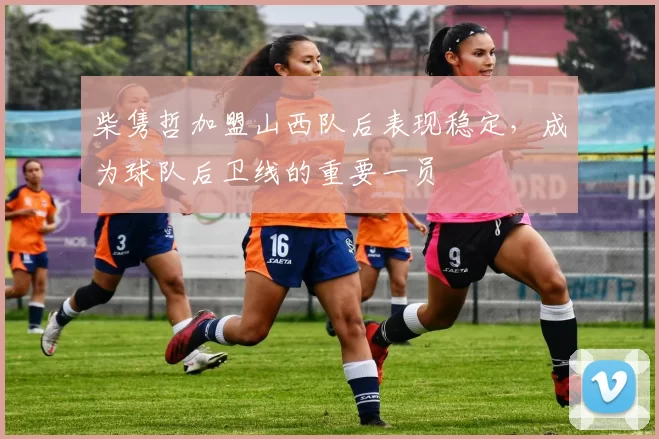 柴隽哲加盟山西队后表现稳定，成为球队后卫线的重要一员