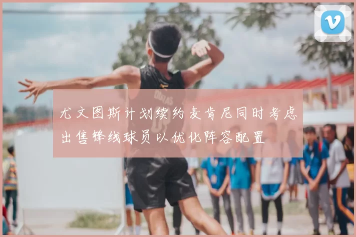尤文图斯计划续约麦肯尼同时考虑出售锋线球员以优化阵容配置