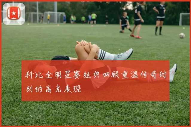 科比全明星赛经典回顾重温传奇时刻的高光表现