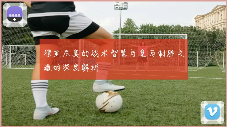 穆里尼奥的战术智慧与皇马制胜之道的深度解析