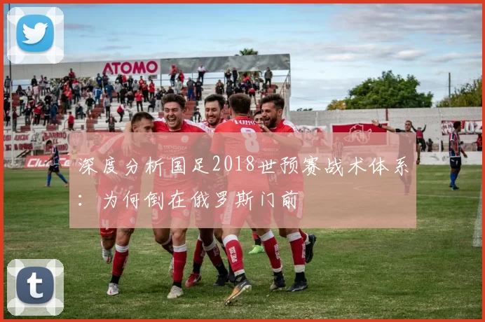 深度分析国足2018世预赛战术体系:为何倒在俄罗斯门前