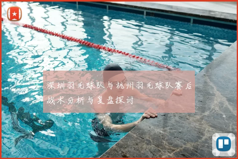深圳羽毛球队与杭州羽毛球队赛后战术分析与复盘探讨