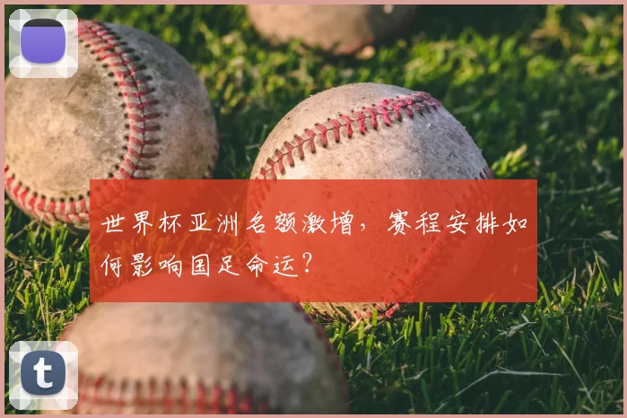 世界杯亚洲名额激增,赛程安排如何影响国足命运?