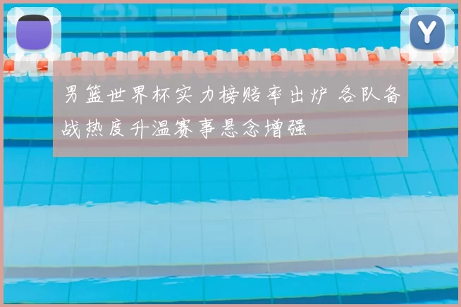 男篮世界杯实力榜赔率出炉 各队备战热度升温赛事悬念增强