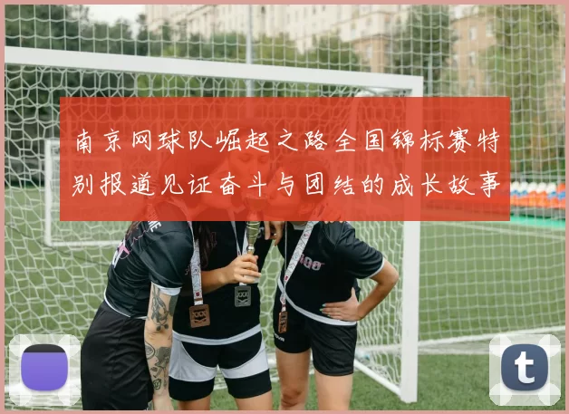 南京网球队崛起之路全国锦标赛特别报道见证奋斗与团结的成长故事
