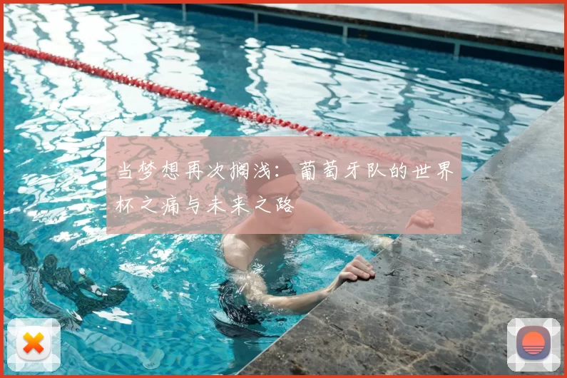 当梦想再次搁浅:葡萄牙队的世界杯之痛与未来之路