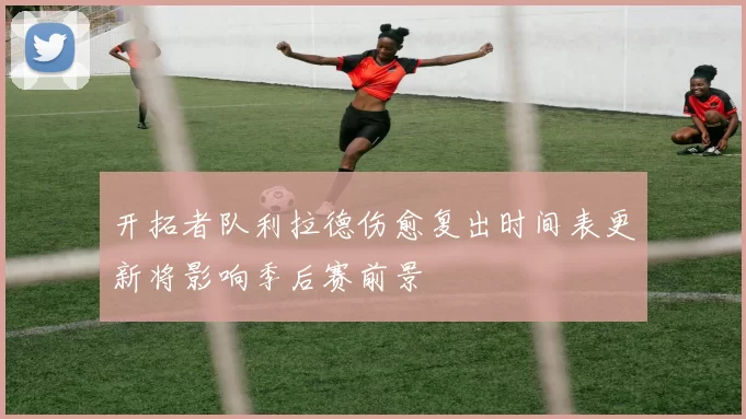开拓者队利拉德伤愈复出时间表更新将影响季后赛前景