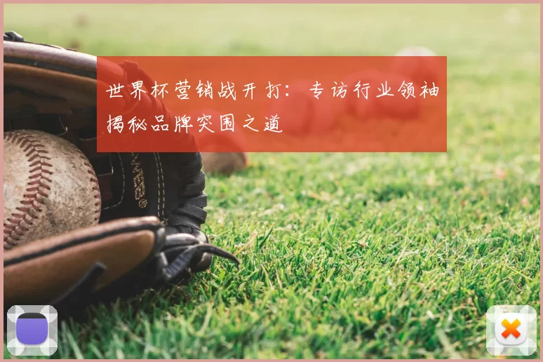 世界杯营销战开打:专访行业领袖揭秘品牌突围之道