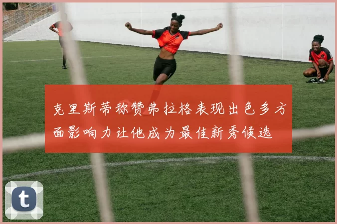 克里斯蒂称赞弗拉格表现出色多方面影响力让他成为最佳新秀候选