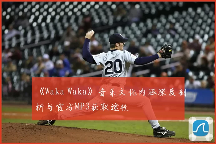 《Waka Waka》音乐文化内涵深度剖析与官方MP3获取途径