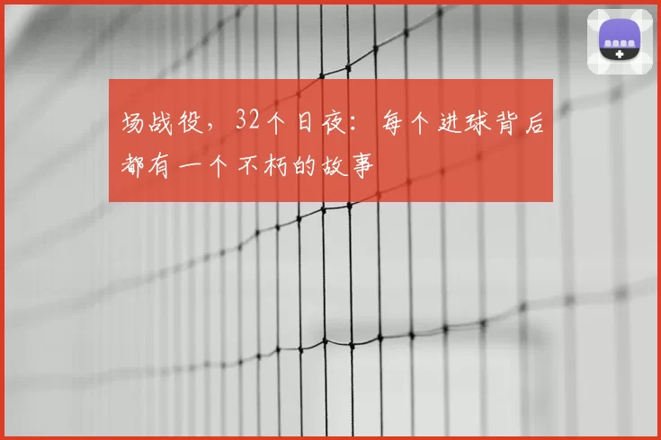 场战役,32个日夜:每个进球背后都有一个不朽的故事