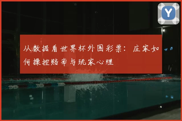 从数据看世界杯外围彩票:庄家如何操控赔率与玩家心理