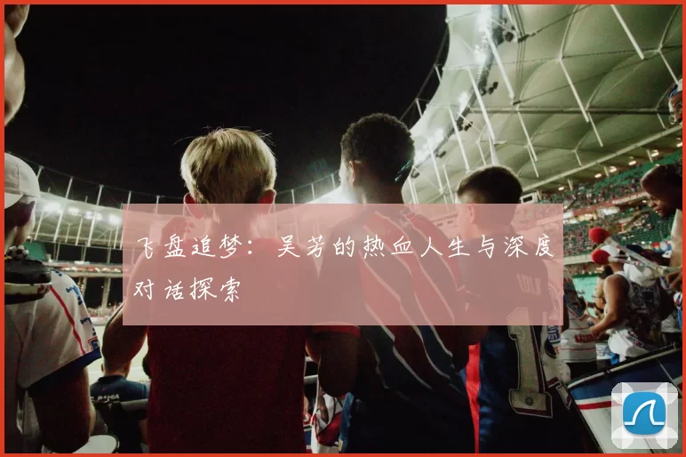 飞盘追梦:吴芳的热血人生与深度对话探索
